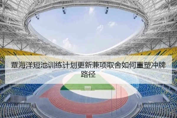 覃海洋短池训练计划更新兼项取舍如何重塑冲牌路径